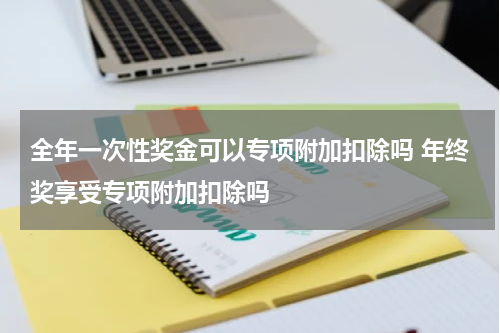 全年一次性奖金可以专项附加扣除吗 年终奖享受专项附加扣除吗