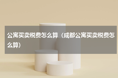 公寓买卖税费怎么算（成都公寓买卖税费怎么算）