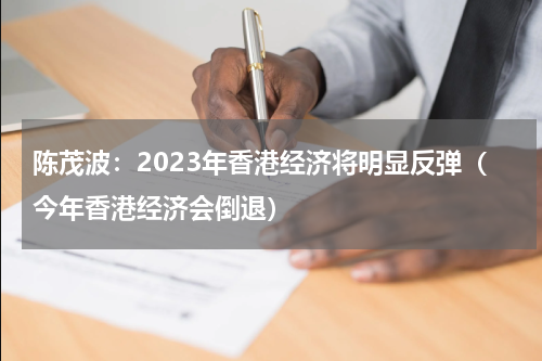 陈茂波：2023年香港经济将明显反弹（今年香港经济会倒退）