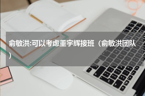 俞敏洪:可以考虑董宇辉接班（俞敏洪团队）