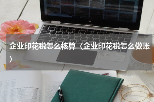 企业印花税怎么核算（企业印花税怎么做账）