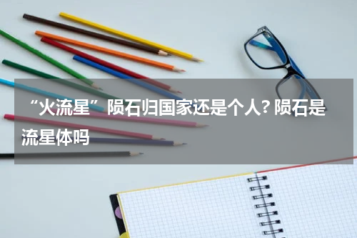 “火流星”陨石归国家还是个人? 陨石是流星体吗