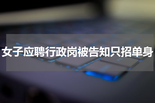 女子应聘行政岗被告知只招单身