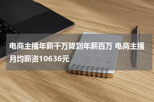 电商主播年薪千万降到年薪百万 电商主播月均薪资10636元