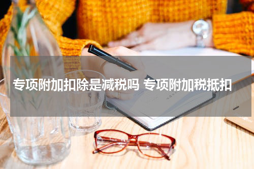 专项附加扣除是减税吗 专项附加税抵扣