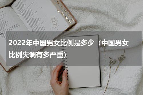 2022年中国男女比例是多少（中国男女比例失调有多严重）