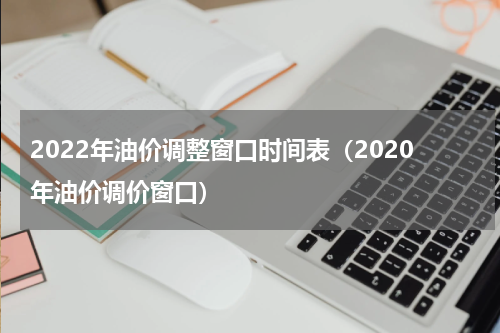 2022年油价调整窗口时间表（2020年油价调价窗口）