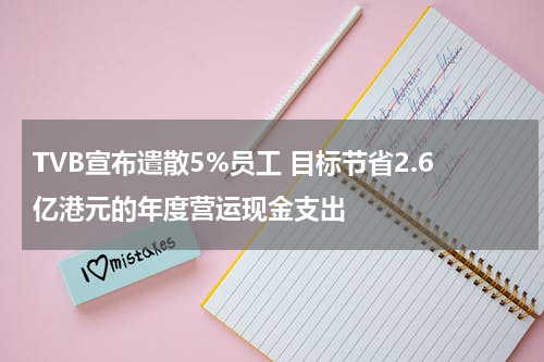 TVB宣布遣散5%员工 目标节省2.6亿港元的年度营运现金支出
