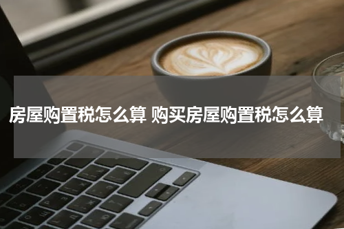 房屋购置税怎么算 购买房屋购置税怎么算