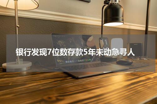 银行发现7位数存款5年未动急寻人