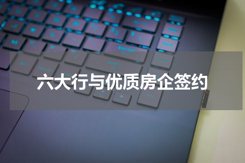 六大行与优质房企签约