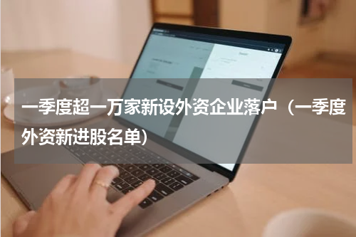 一季度超一万家新设外资企业落户（一季度外资新进股名单）