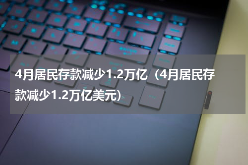 4月居民存款减少1.2万亿（4月居民存款减少1.2万亿美元）
