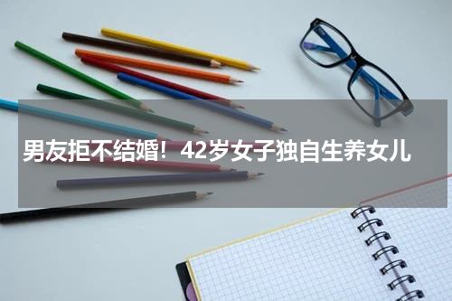 男友拒不结婚！42岁女子独自生养女儿