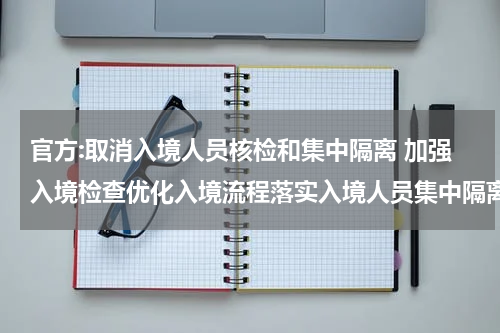 官方:取消入境人员核检和集中隔离 加强入境检查优化入境流程落实入境人员集中隔离要求