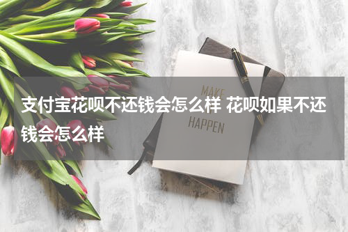 支付宝花呗不还钱会怎么样 花呗如果不还钱会怎么样