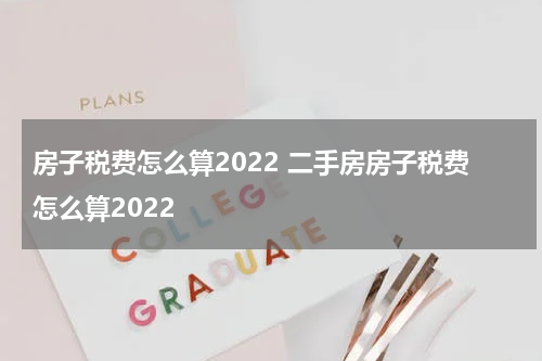 房子税费怎么算2022 二手房房子税费怎么算2022