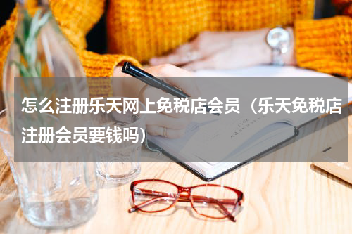 怎么注册乐天网上免税店会员（乐天免税店注册会员要钱吗）