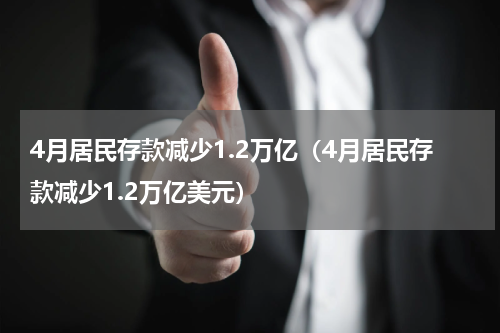 4月居民存款减少1.2万亿（4月居民存款减少1.2万亿美元）