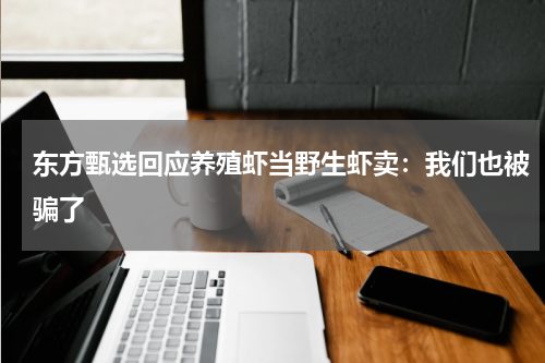 东方甄选回应养殖虾当野生虾卖：我们也被骗了