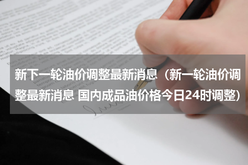 新下一轮油价调整最新消息（新一轮油价调整最新消息 国内成品油价格今日24时调整）
