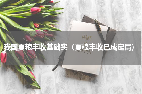 我国夏粮丰收基础实（夏粮丰收已成定局）