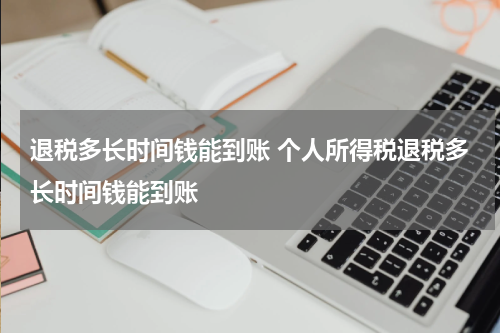 退税多长时间钱能到账 个人所得税退税多长时间钱能到账