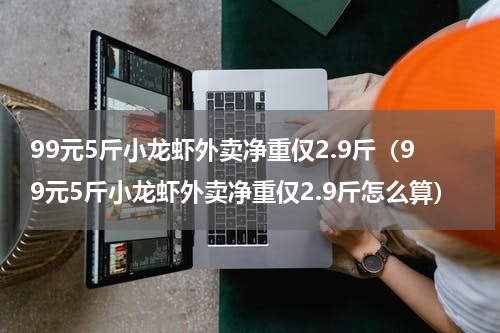 99元5斤小龙虾外卖净重仅2.9斤（99元5斤小龙虾外卖净重仅2.9斤怎么算）