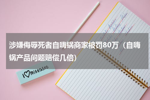 涉嫌侮辱死者自嗨锅商家被罚80万（自嗨锅产品问题赔偿几倍）