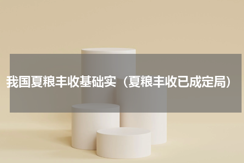 我国夏粮丰收基础实（夏粮丰收已成定局）