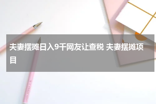 夫妻摆摊日入9千网友让查税 夫妻摆摊项目