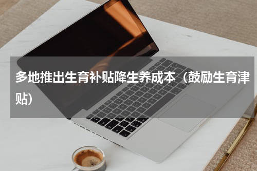 多地推出生育补贴降生养成本（鼓励生育津贴）