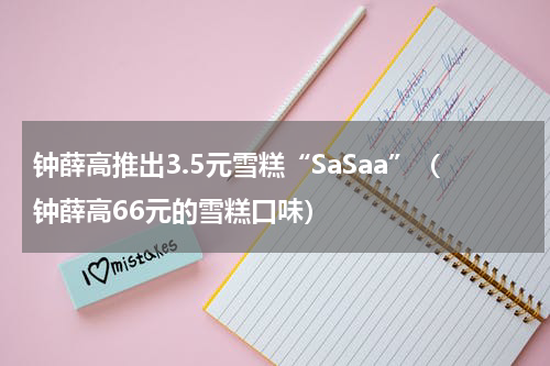 钟薛高推出3.5元雪糕“SaSaa”（钟薛高66元的雪糕口味）