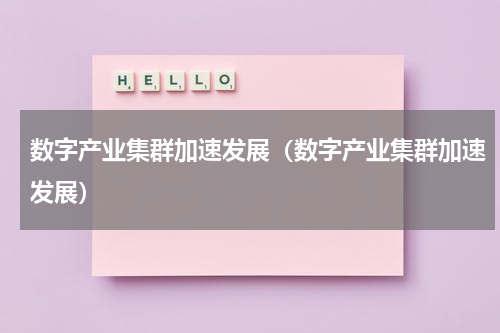 数字产业集群加速发展（数字产业集群加速发展）