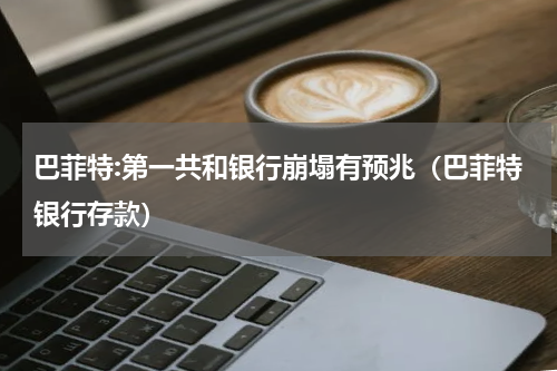 巴菲特:第一共和银行崩塌有预兆（巴菲特银行存款）