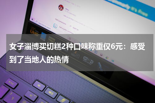 女子淄博买切糕2种口味称重仅6元：感受到了当地人的热情