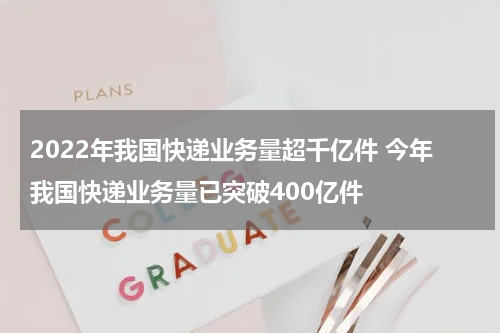 2022年我国快递业务量超千亿件 今年我国快递业务量已突破400亿件