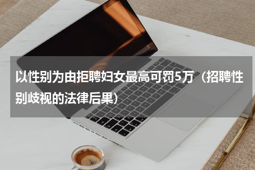以性别为由拒聘妇女最高可罚5万（招聘性别歧视的法律后果）