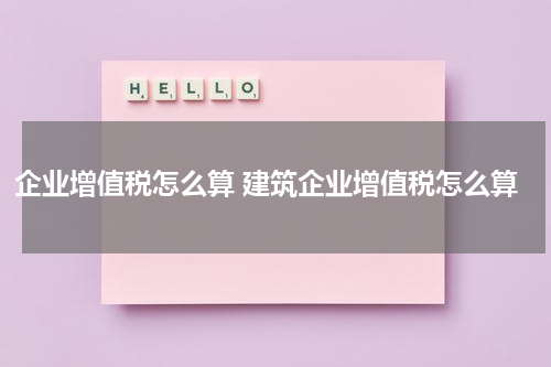 企业增值税怎么算 建筑企业增值税怎么算