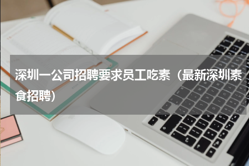 深圳一公司招聘要求员工吃素（最新深圳素食招聘）