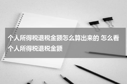 个人所得税退税金额怎么算出来的 怎么看个人所得税退税金额