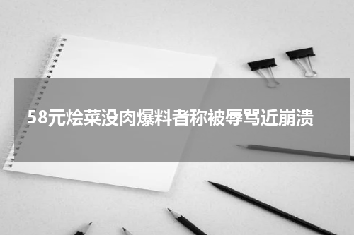 58元烩菜没肉爆料者称被辱骂近崩溃