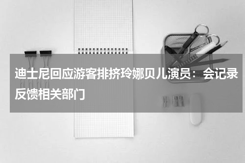 迪士尼回应游客排挤玲娜贝儿演员：会记录反馈相关部门