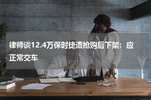 律师谈12.4万保时捷遭抢购后下架：应正常交车