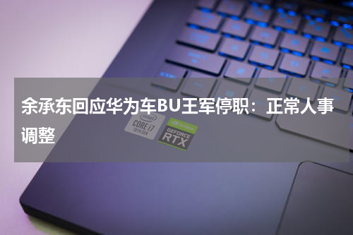 余承东回应华为车BU王军停职：正常人事调整