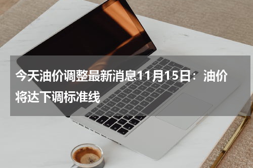 今天油价调整最新消息11月15日：油价将达下调标准线