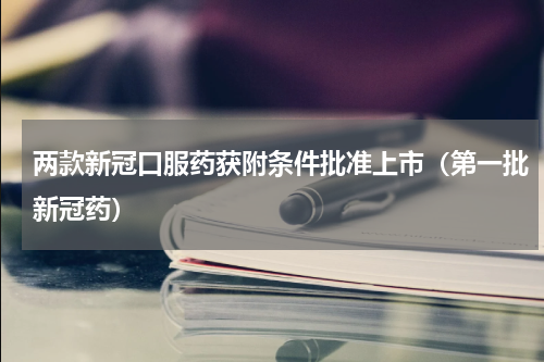 两款新冠口服药获附条件批准上市（第一批新冠药）