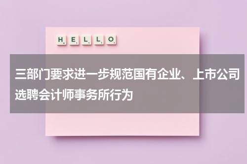 三部门要求进一步规范国有企业、上市公司选聘会计师事务所行为