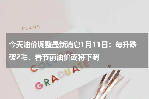 今天油价调整最新消息1月11日：每升跌破2毛，春节前油价或将下调