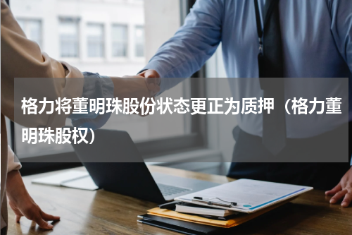 格力将董明珠股份状态更正为质押（格力董明珠股权）